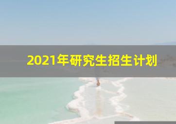 2021年研究生招生计划