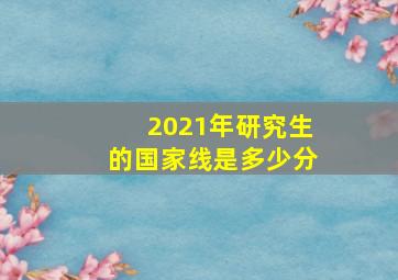 2021年研究生的国家线是多少分