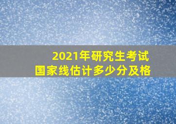 2021年研究生考试国家线估计多少分及格