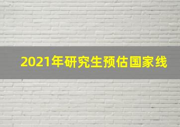 2021年研究生预估国家线