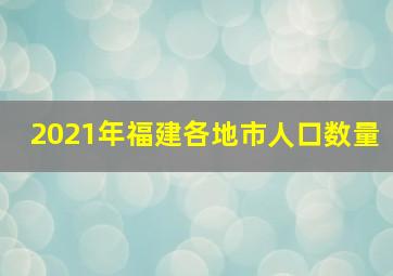 2021年福建各地市人口数量