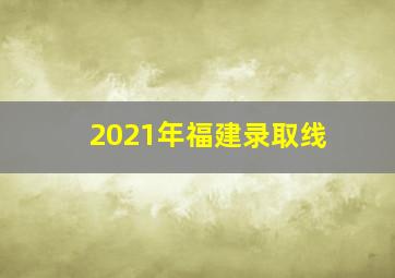 2021年福建录取线