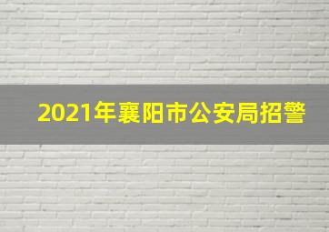 2021年襄阳市公安局招警