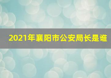 2021年襄阳市公安局长是谁