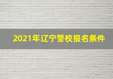 2021年辽宁警校报名条件