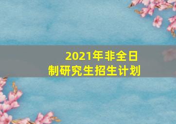 2021年非全日制研究生招生计划