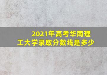 2021年高考华南理工大学录取分数线是多少