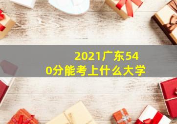 2021广东540分能考上什么大学