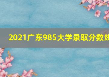 2021广东985大学录取分数线