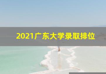 2021广东大学录取排位