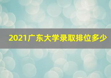 2021广东大学录取排位多少