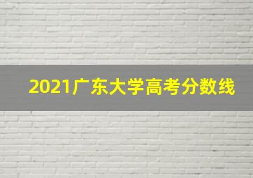 2021广东大学高考分数线