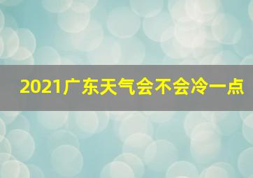 2021广东天气会不会冷一点