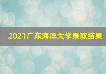 2021广东海洋大学录取结果