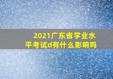 2021广东省学业水平考试d有什么影响吗