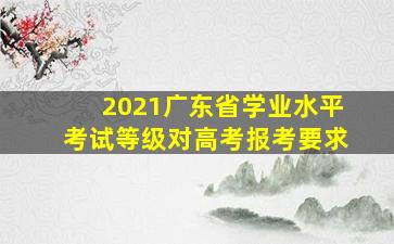 2021广东省学业水平考试等级对高考报考要求