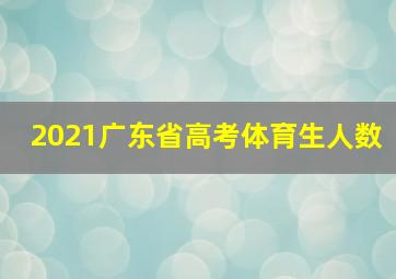 2021广东省高考体育生人数