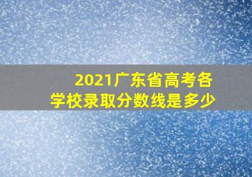 2021广东省高考各学校录取分数线是多少