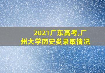 2021广东高考,广州大学历史类录取情况