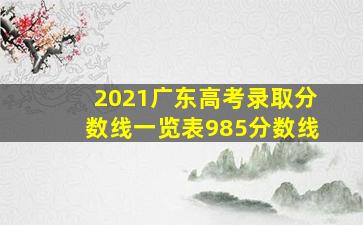 2021广东高考录取分数线一览表985分数线