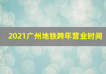 2021广州地铁跨年营业时间