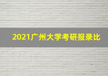 2021广州大学考研报录比