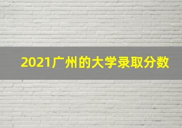 2021广州的大学录取分数