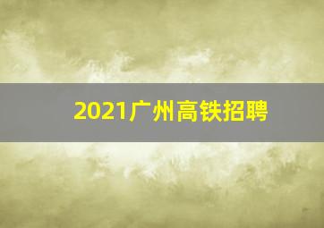 2021广州高铁招聘