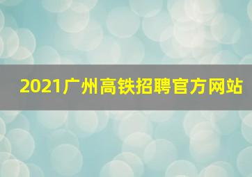 2021广州高铁招聘官方网站