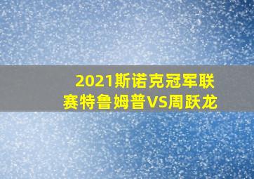 2021斯诺克冠军联赛特鲁姆普VS周跃龙