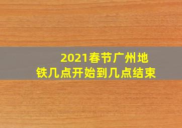 2021春节广州地铁几点开始到几点结束