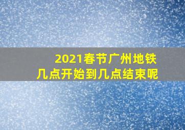 2021春节广州地铁几点开始到几点结束呢