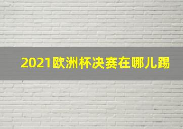 2021欧洲杯决赛在哪儿踢