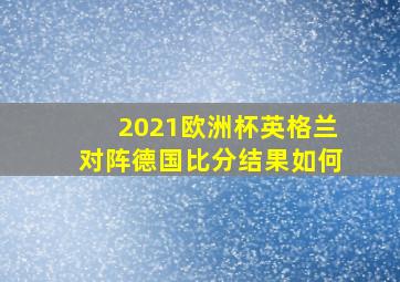 2021欧洲杯英格兰对阵德国比分结果如何