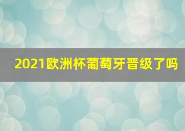 2021欧洲杯葡萄牙晋级了吗