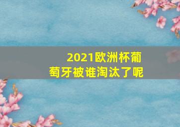 2021欧洲杯葡萄牙被谁淘汰了呢