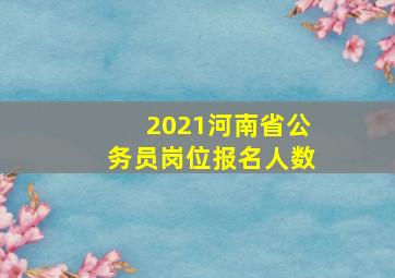 2021河南省公务员岗位报名人数