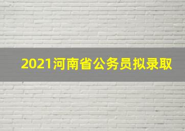 2021河南省公务员拟录取