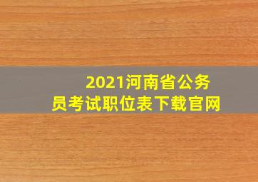 2021河南省公务员考试职位表下载官网