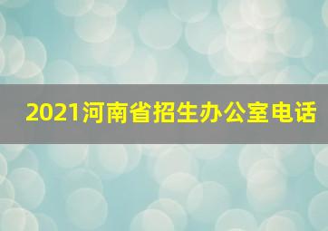 2021河南省招生办公室电话