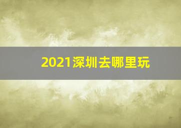 2021深圳去哪里玩