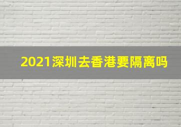 2021深圳去香港要隔离吗