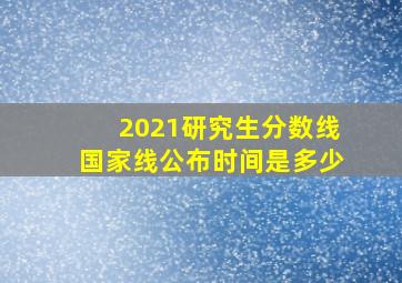 2021研究生分数线国家线公布时间是多少