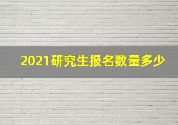 2021研究生报名数量多少