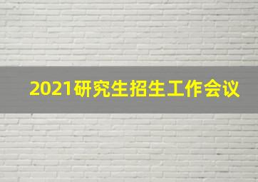 2021研究生招生工作会议