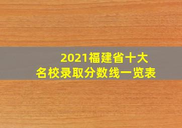 2021福建省十大名校录取分数线一览表