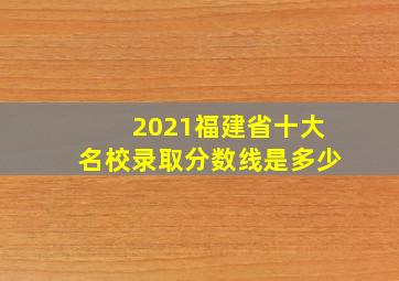 2021福建省十大名校录取分数线是多少