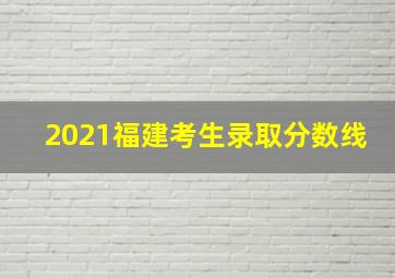 2021福建考生录取分数线