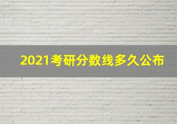 2021考研分数线多久公布