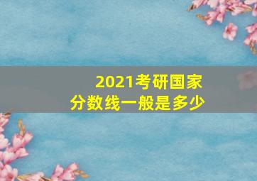 2021考研国家分数线一般是多少